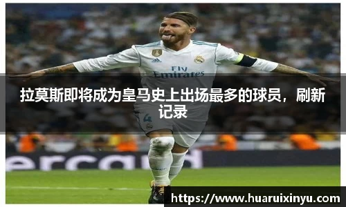 拉莫斯即将成为皇马史上出场最多的球员，刷新记录