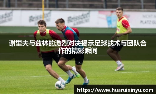 谢里夫与兹林的激烈对决揭示足球战术与团队合作的精彩瞬间
